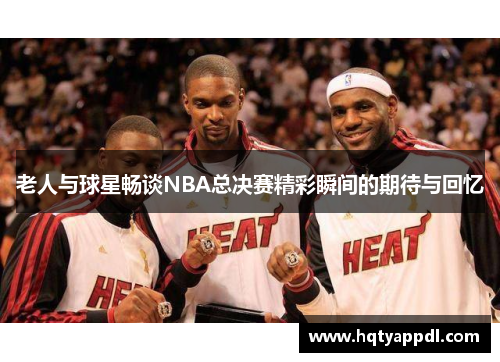 老人与球星畅谈NBA总决赛精彩瞬间的期待与回忆